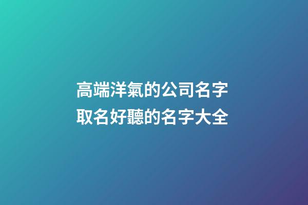 高端洋氣的公司名字 取名好聽的名字大全-第1張-公司起名-玄機派